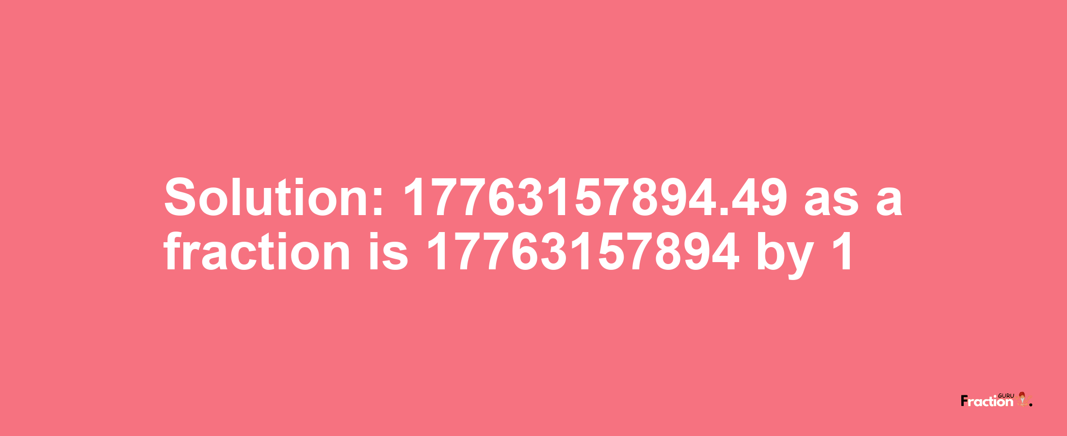 Solution:17763157894.49 as a fraction is 17763157894/1